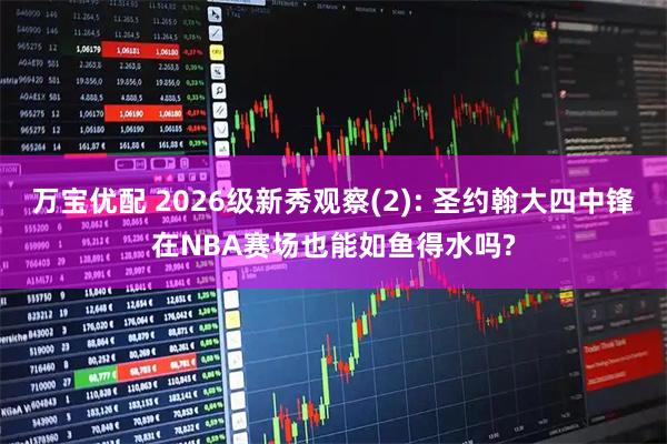 万宝优配 2026级新秀观察(2): 圣约翰大四中锋在NBA赛场也能如鱼得水吗?