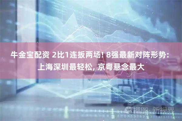 牛金宝配资 2比1连扳两场! 8强最新对阵形势: 上海深圳最轻松, 京粤悬念最大