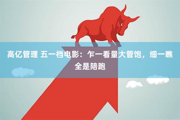 高亿管理 五一档电影：乍一看量大管饱，细一瞧全是陪跑