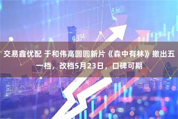 交易鑫优配 于和伟高圆圆新片《森中有林》撤出五一档，改档5月23日，口碑可期